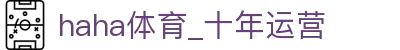 哈哈体育_十年运营 信誉无忧